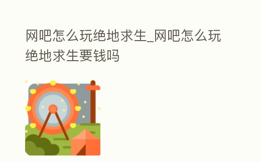 網(wǎng)吧怎么玩絕地求生_網(wǎng)吧怎么玩絕地求生要錢嗎