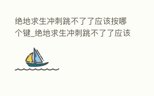 絕地求生沖刺跳不了了應(yīng)該按哪個鍵_絕地求生沖刺跳不了了應(yīng)該按哪個鍵打開