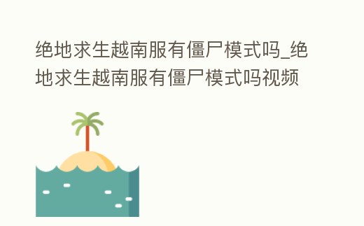 絕地求生越南服有僵尸模式嗎_絕地求生越南服有僵尸模式嗎視頻