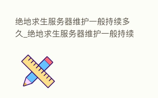絕地求生服務器維護一般持續多久_絕地求生服務器維護一般持續多久結束