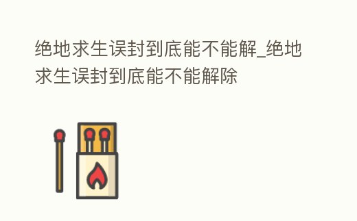 絕地求生誤封到底能不能解_絕地求生誤封到底能不能解除