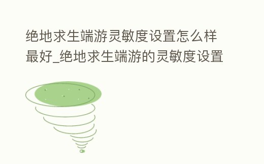 絕地求生端游靈敏度設置怎么樣最好_絕地求生端游的靈敏度設置