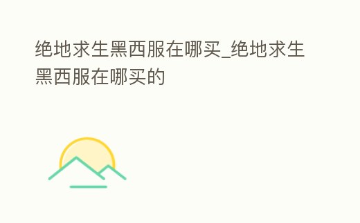 絕地求生黑西服在哪買_絕地求生黑西服在哪買的