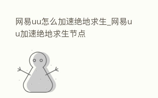 網易uu怎么加速絕地求生_網易uu加速絕地求生節點