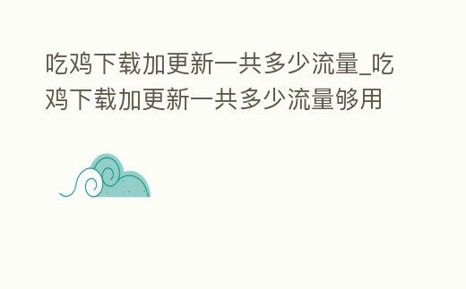 吃雞下載加更新一共多少流量_吃雞下載加更新一共多少流量夠用