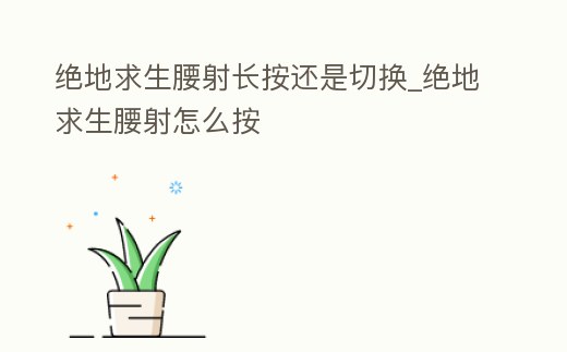 絕地求生腰射長按還是切換_絕地求生腰射怎么按