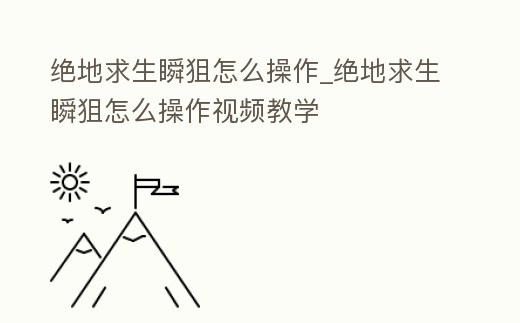 絕地求生瞬狙怎么操作_絕地求生瞬狙怎么操作視頻教學