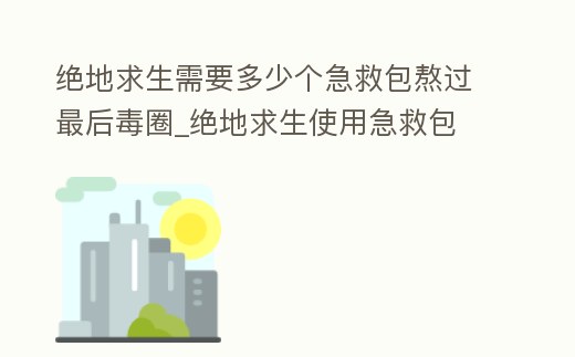 絕地求生需要多少個急救包熬過最后毒圈_絕地求生使用急救包