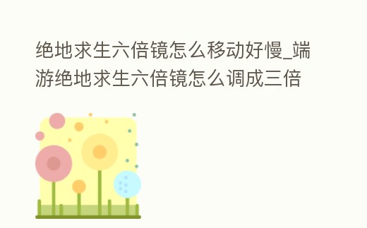 絕地求生六倍鏡怎么移動好慢_端游絕地求生六倍鏡怎么調成三倍