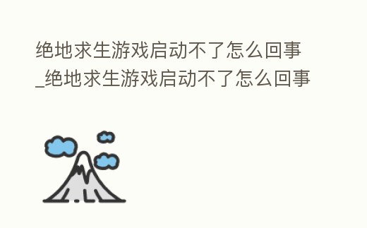 絕地求生游戲啟動不了怎么回事_絕地求生游戲啟動不了怎么回事視頻