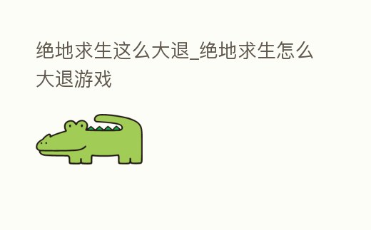 絕地求生這么大退_絕地求生怎么大退游戲