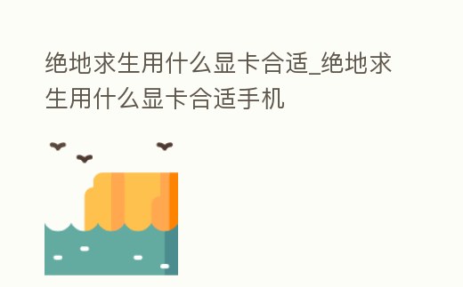 絕地求生用什么顯卡合適_絕地求生用什么顯卡合適手機