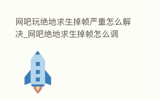 網吧玩絕地求生掉幀嚴重怎么解決_網吧絕地求生掉幀怎么調