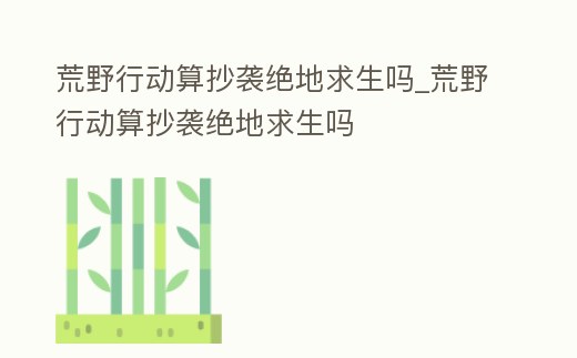 荒野行動(dòng)算抄襲絕地求生嗎_荒野行動(dòng)算抄襲絕地求生嗎