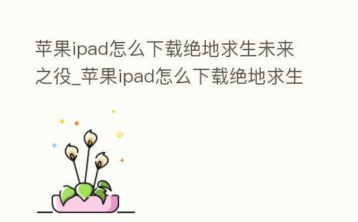 蘋果ipad怎么下載絕地求生未來之役_蘋果ipad怎么下載絕地求生未來之役