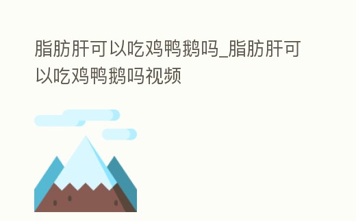 脂肪肝可以吃雞鴨鵝嗎_脂肪肝可以吃雞鴨鵝嗎視頻