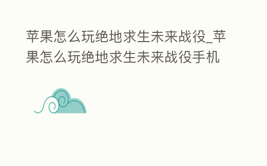 蘋果怎么玩絕地求生未來戰(zhàn)役_蘋果怎么玩絕地求生未來戰(zhàn)役手機版
