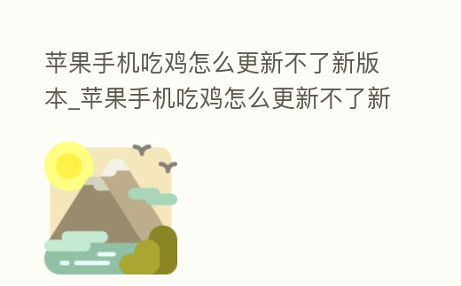 蘋果手機吃雞怎么更新不了新版本_蘋果手機吃雞怎么更新不了新版本系統
