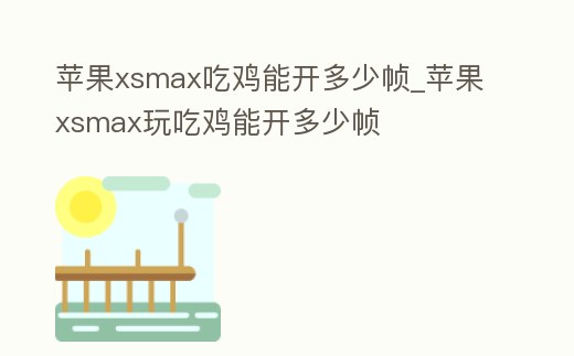 蘋果xsmax吃雞能開多少幀_蘋果xsmax玩吃雞能開多少幀