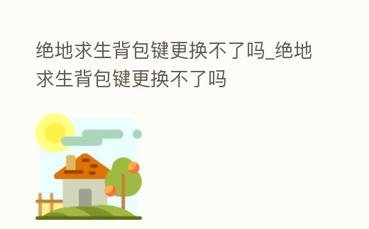 絕地求生背包鍵更換不了嗎_絕地求生背包鍵更換不了嗎