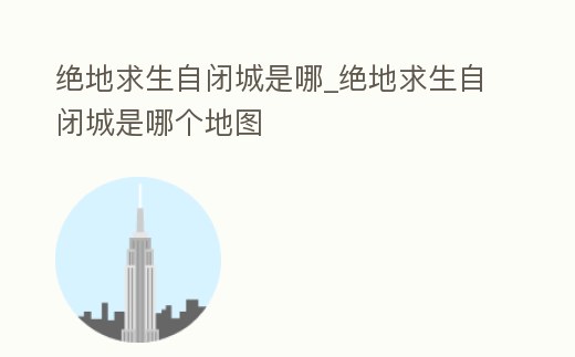 絕地求生自閉城是哪_絕地求生自閉城是哪個地圖