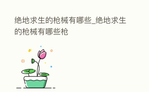 絕地求生的槍械有哪些_絕地求生的槍械有哪些槍