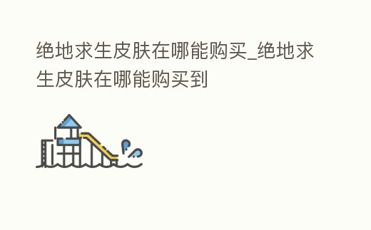 絕地求生皮膚在哪能購買_絕地求生皮膚在哪能購買到