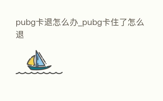 pubg卡退怎么辦_pubg卡住了怎么退