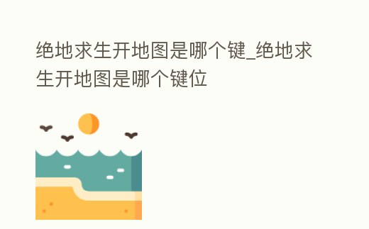 絕地求生開地圖是哪個鍵_絕地求生開地圖是哪個鍵位