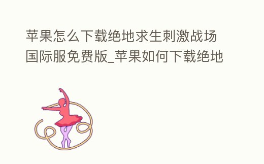 蘋果怎么下載絕地求生刺激戰場國際服免費版_蘋果如何下載絕地求生刺激戰場國際服