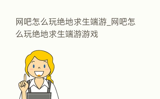 網吧怎么玩絕地求生端游_網吧怎么玩絕地求生端游游戲