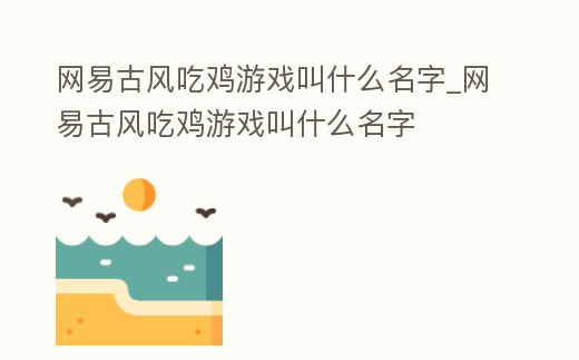 網(wǎng)易古風(fēng)吃雞游戲叫什么名字_網(wǎng)易古風(fēng)吃雞游戲叫什么名字