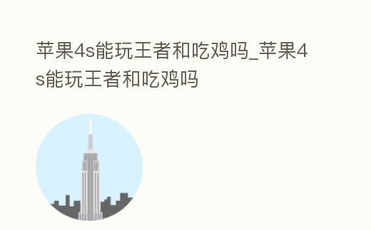 蘋果4s能玩王者和吃雞嗎_蘋果4s能玩王者和吃雞嗎