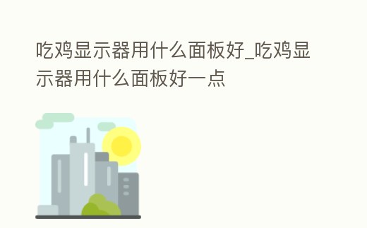 吃雞顯示器用什么面板好_吃雞顯示器用什么面板好一點(diǎn)