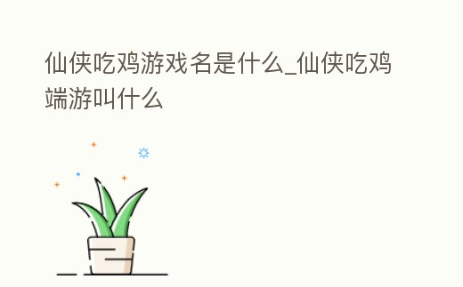 仙俠吃雞游戲名是什么_仙俠吃雞端游叫什么