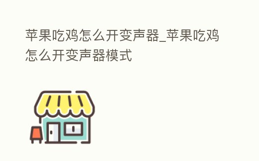 蘋果吃雞怎么開變聲器_蘋果吃雞怎么開變聲器模式