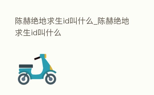 陳赫絕地求生id叫什么_陳赫絕地求生id叫什么