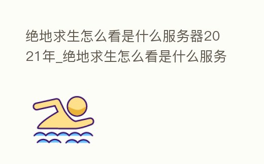 絕地求生怎么看是什么服務器2021年_絕地求生怎么看是什么服務器2021年的版本