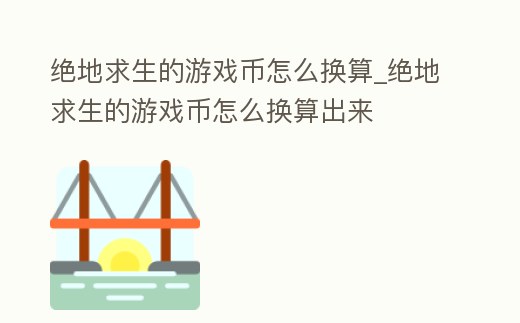 絕地求生的游戲幣怎么換算_絕地求生的游戲幣怎么換算出來