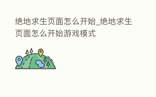 絕地求生頁面怎么開始_絕地求生頁面怎么開始游戲模式
