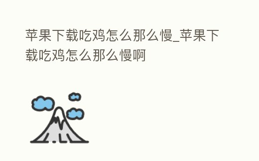 蘋果下載吃雞怎么那么慢_蘋果下載吃雞怎么那么慢啊