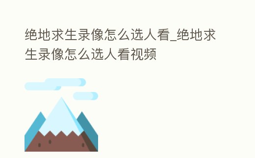 絕地求生錄像怎么選人看_絕地求生錄像怎么選人看視頻