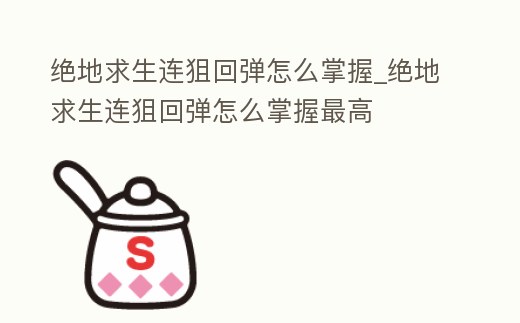 絕地求生連狙回彈怎么掌握_絕地求生連狙回彈怎么掌握最高