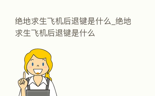 絕地求生飛機后退鍵是什么_絕地求生飛機后退鍵是什么