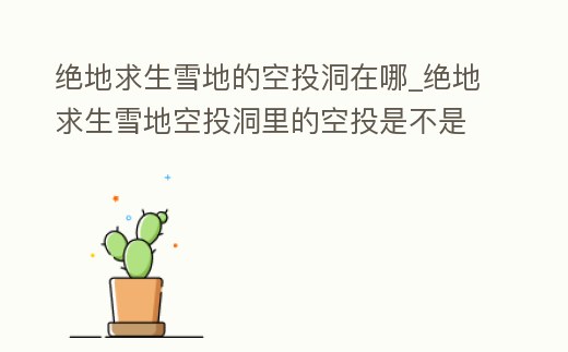 絕地求生雪地的空投洞在哪_絕地求生雪地空投洞里的空投是不是移除了