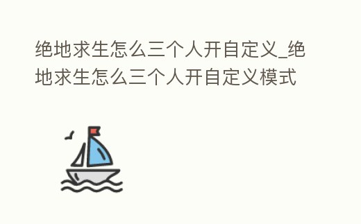 絕地求生怎么三個人開自定義_絕地求生怎么三個人開自定義模式