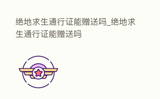 絕地求生通行證能贈送嗎_絕地求生通行證能贈送嗎