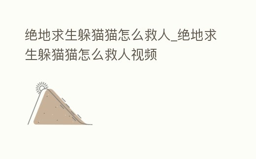 絕地求生躲貓貓怎么救人_絕地求生躲貓貓怎么救人視頻