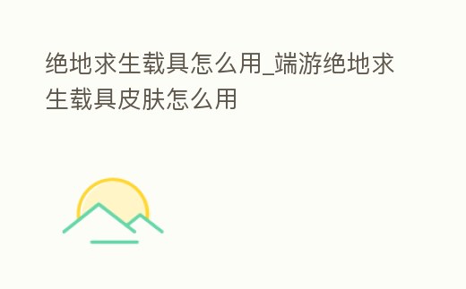 絕地求生載具怎么用_端游絕地求生載具皮膚怎么用