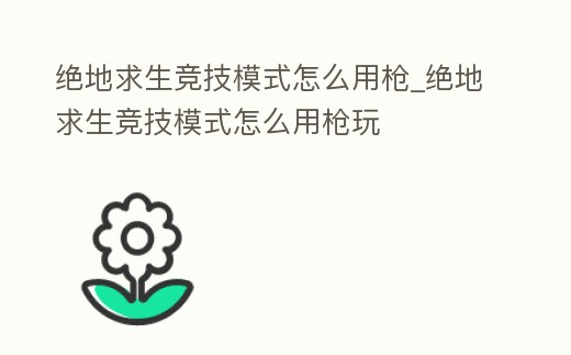 絕地求生競技模式怎么用槍_絕地求生競技模式怎么用槍玩